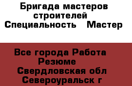 Бригада мастеров строителей › Специальность ­ Мастер - Все города Работа » Резюме   . Свердловская обл.,Североуральск г.